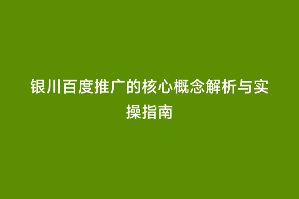 银川百度推广的核心概念解析与实操指南