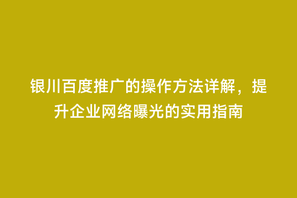 银川百度推广的操作方法详解，提升企业网络曝光的实用指南