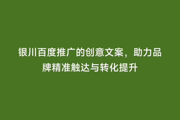 银川百度推广的创意文案，助力品牌精准触达与转化提升