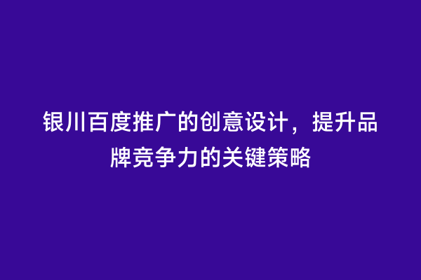 银川百度推广的创意设计，提升品牌竞争力的关键策略