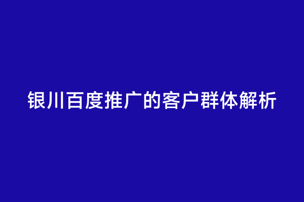 银川百度推广的客户群体解析