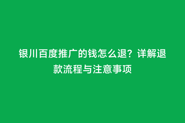 银川百度推广的钱怎么退？详解退款流程与注意事项