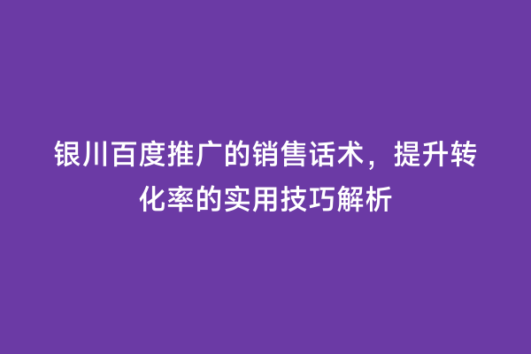 银川百度推广的销售话术，提升转化率的实用技巧解析