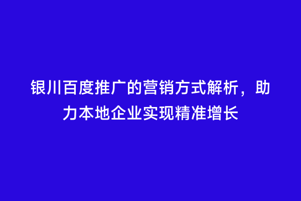银川百度推广的营销方式解析，助力本地企业实现精准增长