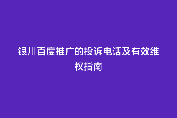 银川百度推广的投诉电话及有效维权指南