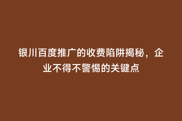 银川百度推广的收费陷阱揭秘，企业不得不警惕的关键点