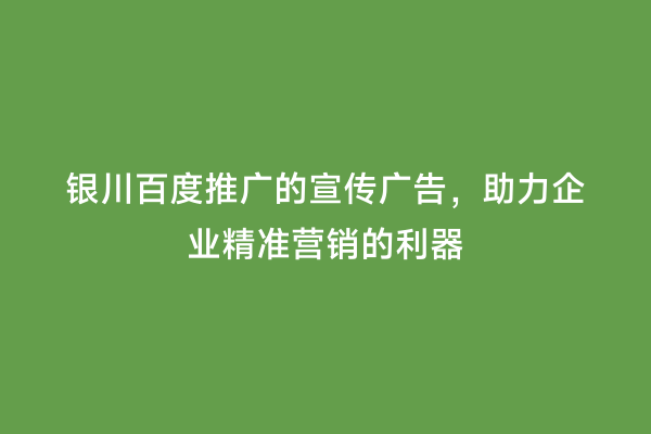 银川百度推广的宣传广告，助力企业精准营销的利器