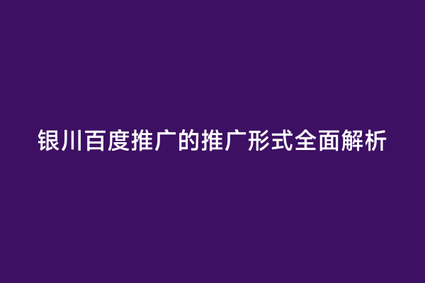 银川百度推广的推广形式全面解析