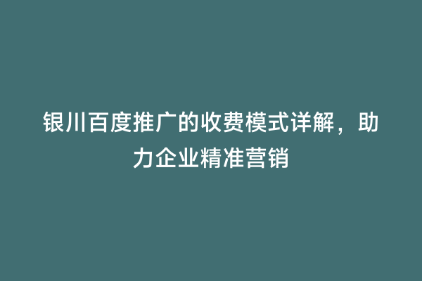 银川百度推广的收费模式详解，助力企业精准营销