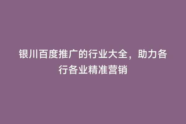银川百度推广的行业大全，助力各行各业精准营销