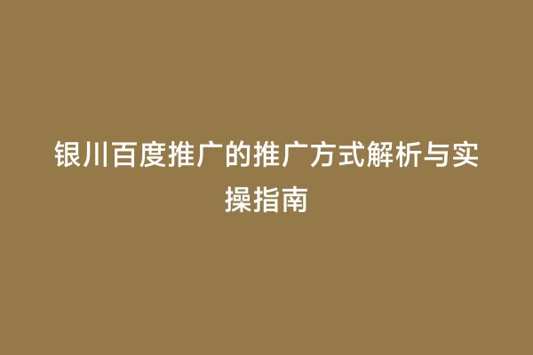 银川百度推广的推广方式解析与实操指南