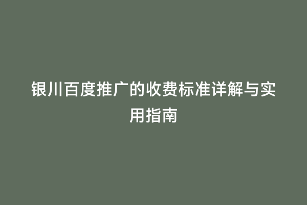 银川百度推广的收费标准详解与实用指南