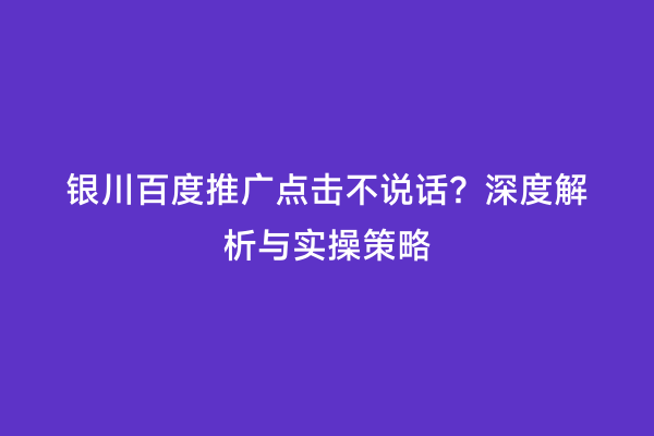 银川百度推广点击不说话？深度解析与实操策略