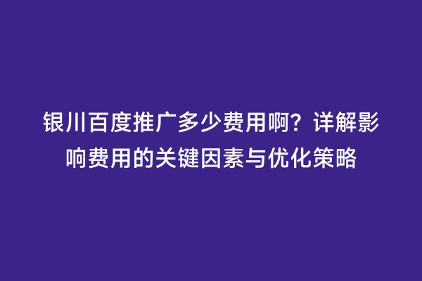 银川百度推广多少费用啊？详解影响费用的关键因素与优化策略