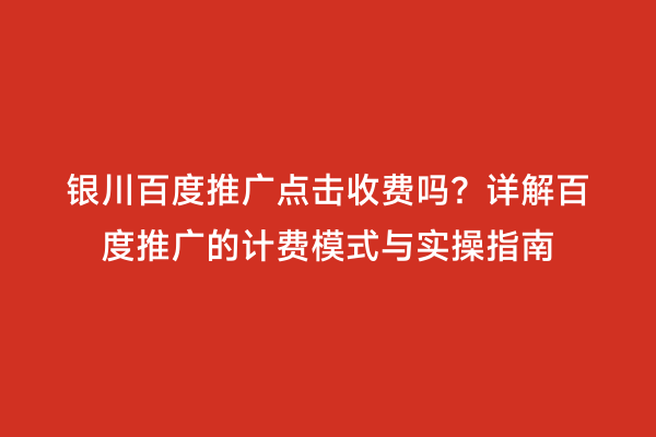 银川百度推广点击收费吗？详解百度推广的计费模式与实操指南