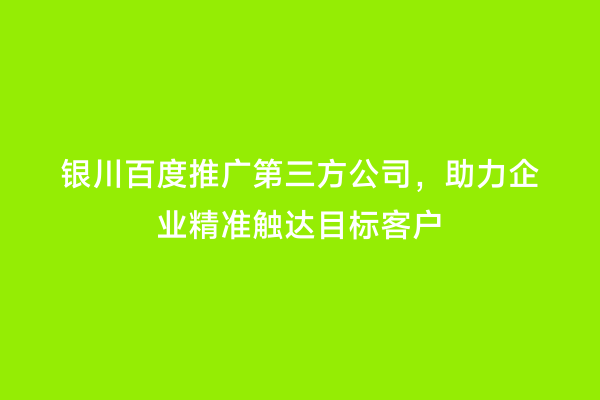 银川百度推广第三方公司，助力企业精准触达目标客户