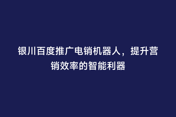 银川百度推广电销机器人，提升营销效率的智能利器