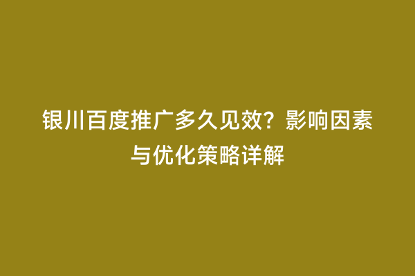 银川百度推广多久见效？影响因素与优化策略详解