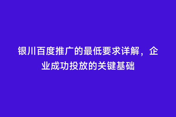 银川百度推广的最低要求详解，企业成功投放的关键基础