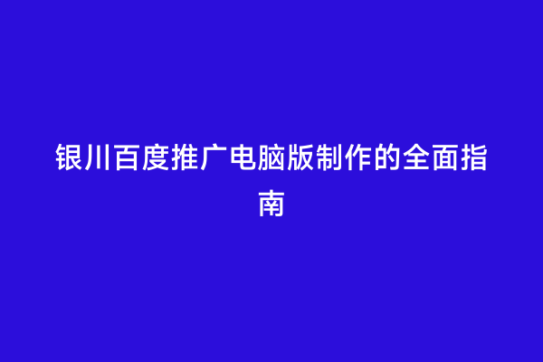 银川百度推广电脑版制作的全面指南