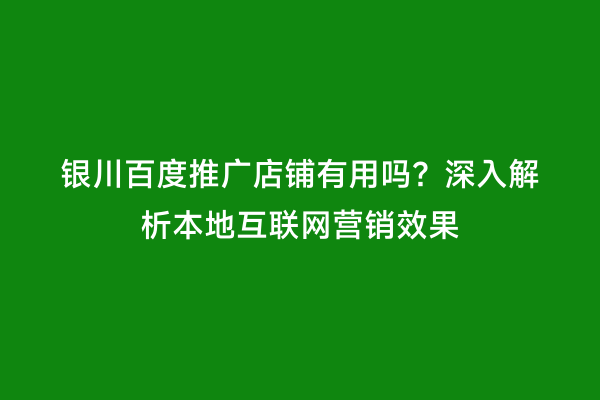 银川百度推广店铺有用吗？深入解析本地互联网营销效果