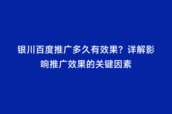 银川百度推广多久有效果？详解影响推广效果的关键因素