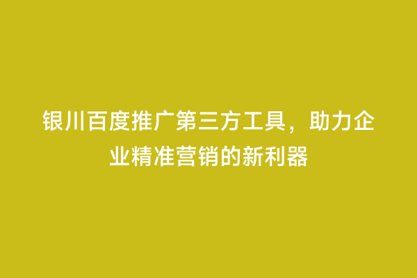 银川百度推广第三方工具，助力企业精准营销的新利器