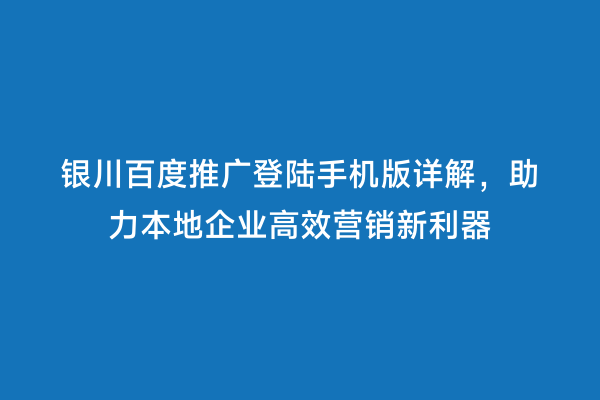 银川百度推广登陆手机版详解，助力本地企业高效营销新利器