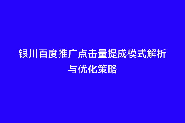 银川百度推广点击量提成模式解析与优化策略