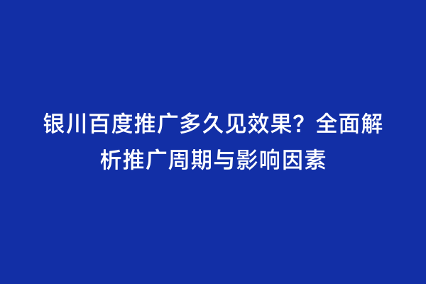 银川百度推广多久见效果？全面解析推广周期与影响因素