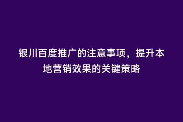 银川百度推广的注意事项，提升本地营销效果的关键策略
