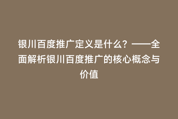 银川百度推广定义是什么？——全面解析银川百度推广的核心概念与价值