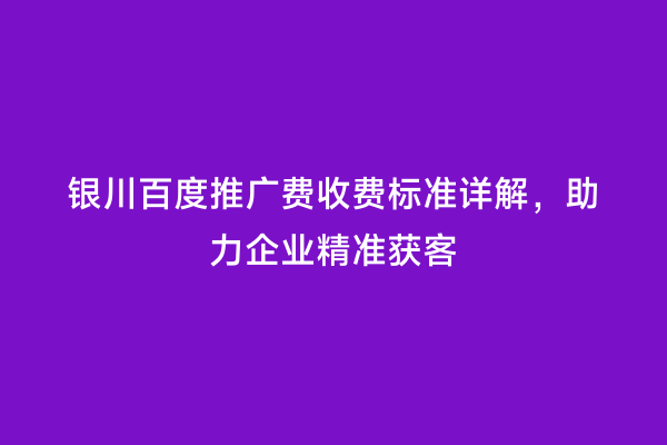 银川百度推广费收费标准详解，助力企业精准获客