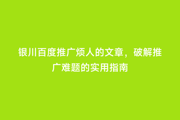 银川百度推广烦人的文章，破解推广难题的实用指南