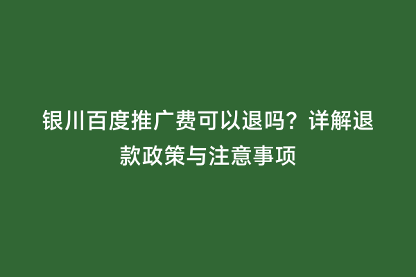 银川百度推广费可以退吗？详解退款政策与注意事项