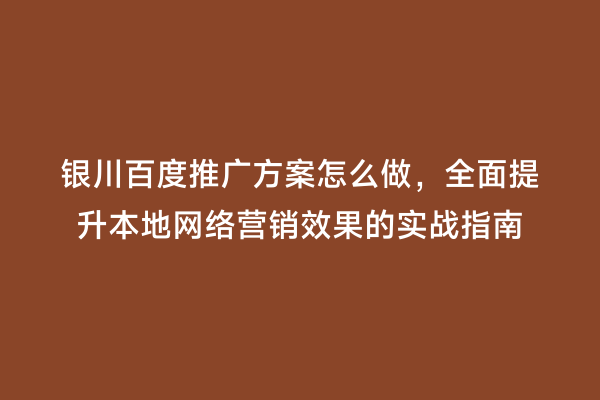 银川百度推广方案怎么做，全面提升本地网络营销效果的实战指南