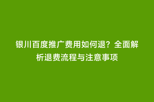 银川百度推广费用如何退？全面解析退费流程与注意事项