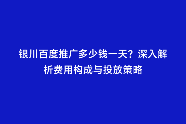 银川百度推广多少钱一天？深入解析费用构成与投放策略