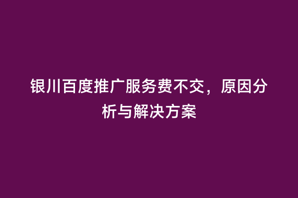 银川百度推广服务费不交，原因分析与解决方案