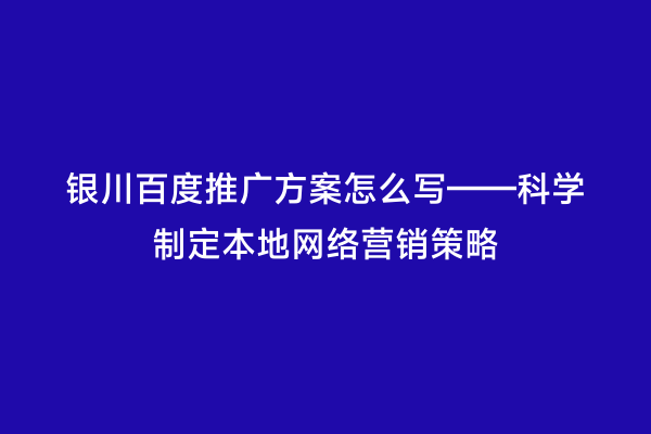 银川百度推广方案怎么写——科学制定本地网络营销策略