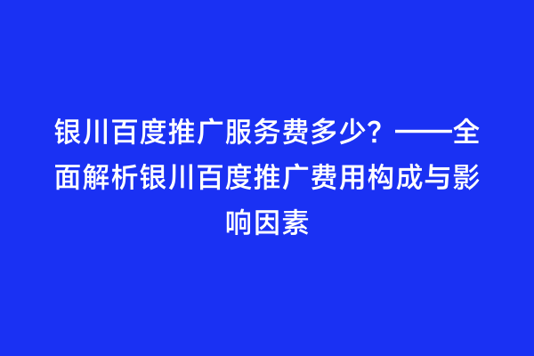 银川百度推广服务费多少？——全面解析银川百度推广费用构成与影响因素