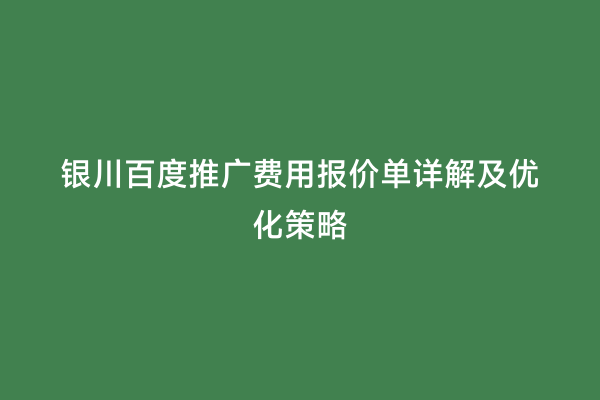 银川百度推广费用报价单详解及优化策略