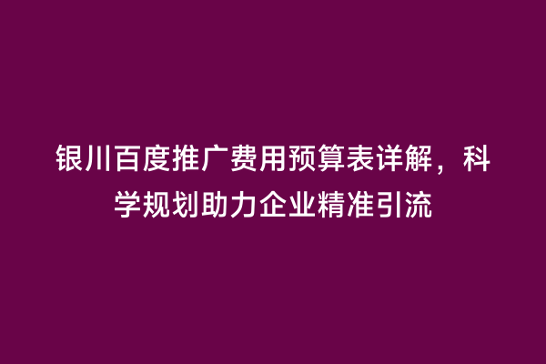银川百度推广费用预算表详解，科学规划助力企业精准引流