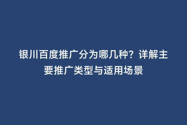 银川百度推广分为哪几种？详解主要推广类型与适用场景