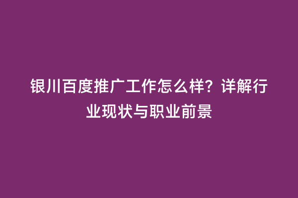 银川百度推广工作怎么样？详解行业现状与职业前景