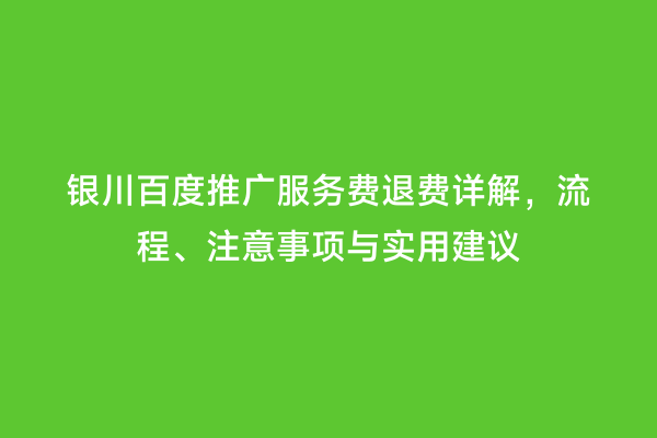 银川百度推广服务费退费详解，流程、注意事项与实用建议
