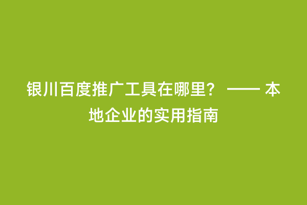 银川百度推广工具在哪里？ —— 本地企业的实用指南