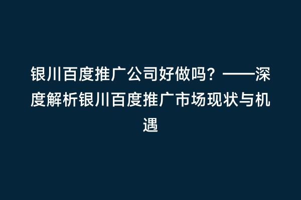 银川百度推广公司好做吗？——深度解析银川百度推广市场现状与机遇