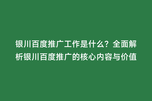 银川百度推广工作是什么？全面解析银川百度推广的核心内容与价值