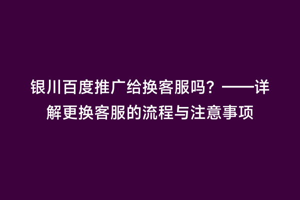 银川百度推广给换客服吗？——详解更换客服的流程与注意事项